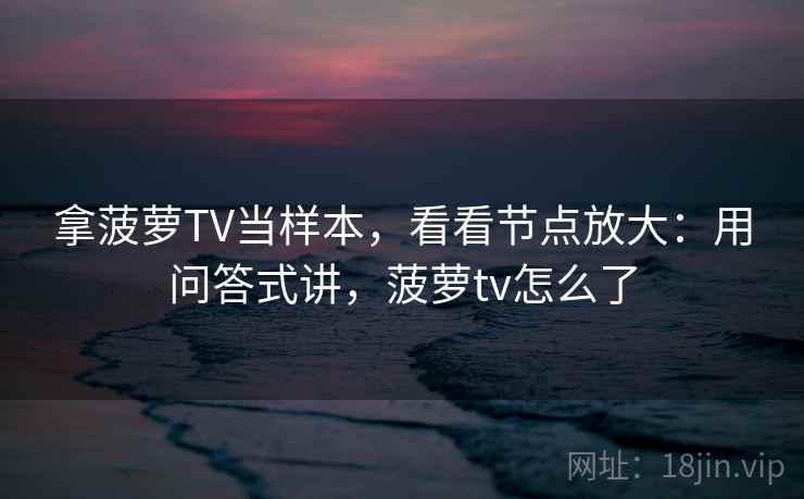 拿菠萝TV当样本，看看节点放大：用问答式讲，菠萝tv怎么了
