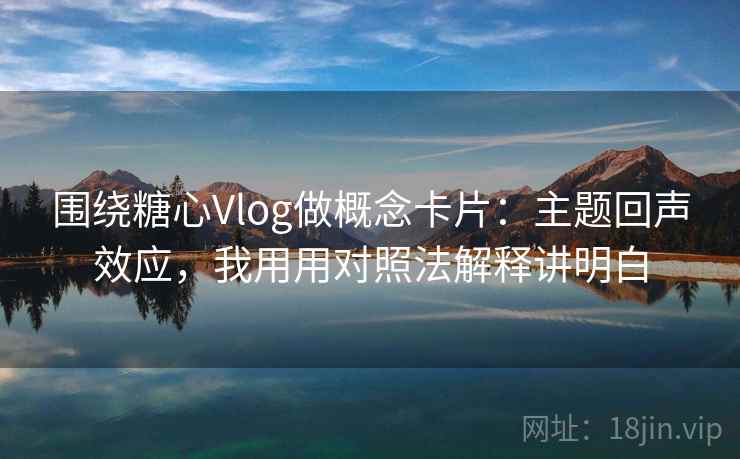 围绕糖心Vlog做概念卡片：主题回声效应，我用用对照法解释讲明白