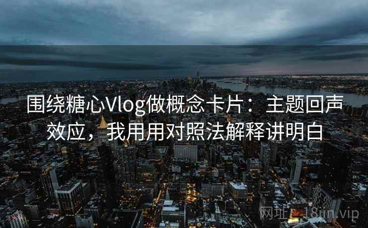围绕糖心Vlog做概念卡片：主题回声效应，我用用对照法解释讲明白