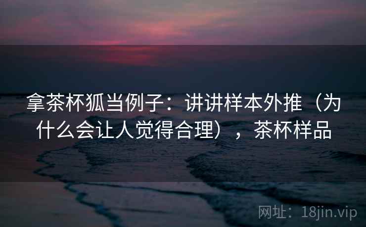 拿茶杯狐当例子：讲讲样本外推（为什么会让人觉得合理），茶杯样品
