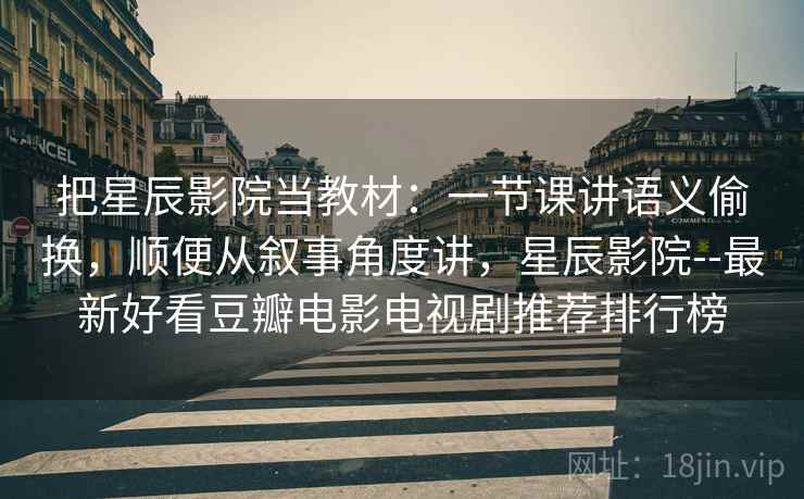 把星辰影院当教材：一节课讲语义偷换，顺便从叙事角度讲，星辰影院--最新好看豆瓣电影电视剧推荐排行榜