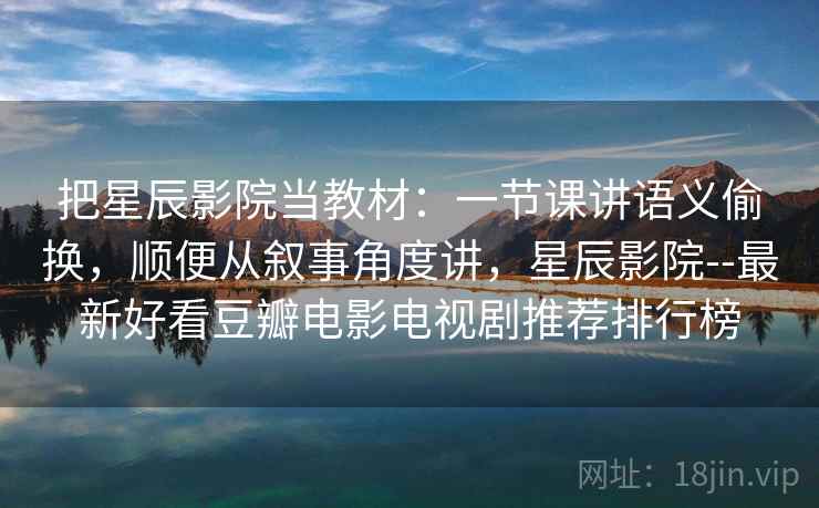 把星辰影院当教材：一节课讲语义偷换，顺便从叙事角度讲，星辰影院--最新好看豆瓣电影电视剧推荐排行榜