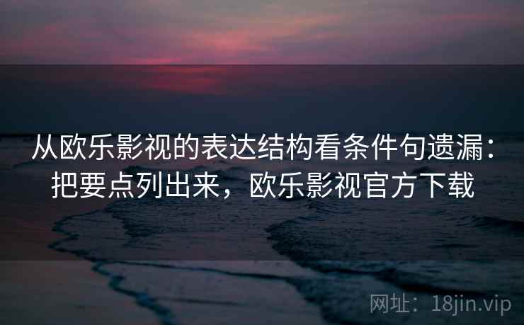 从欧乐影视的表达结构看条件句遗漏：把要点列出来，欧乐影视官方下载