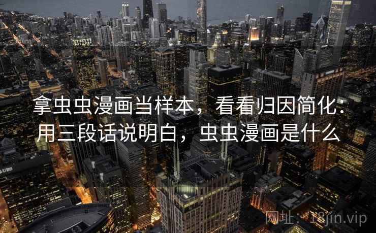 拿虫虫漫画当样本，看看归因简化：用三段话说明白，虫虫漫画是什么