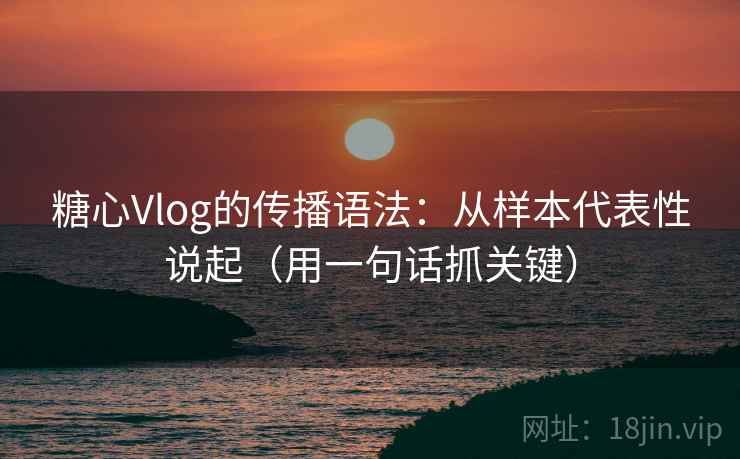 糖心Vlog的传播语法：从样本代表性说起（用一句话抓关键）
