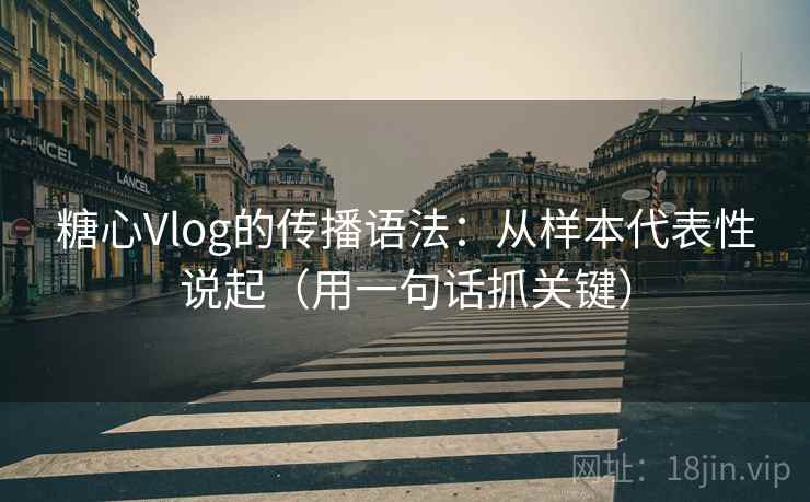 糖心Vlog的传播语法：从样本代表性说起（用一句话抓关键）