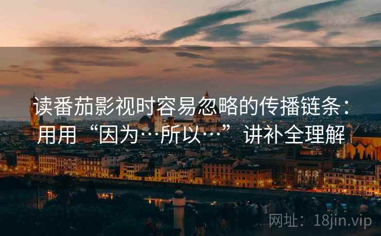 读番茄影视时容易忽略的传播链条：用用“因为…所以…”讲补全理解