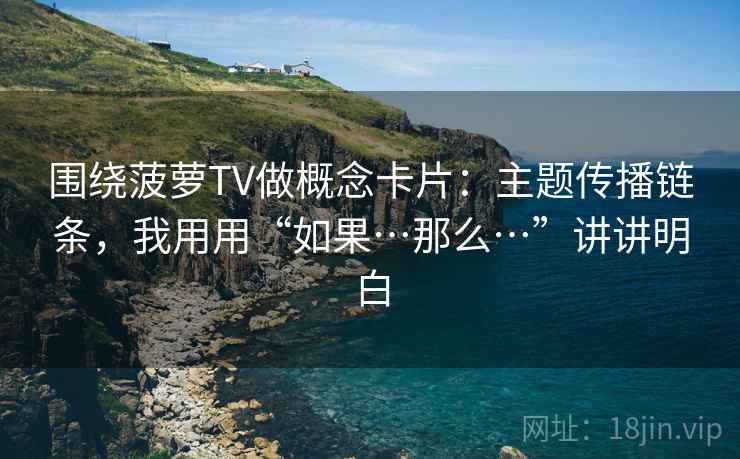 围绕菠萝TV做概念卡片:主题传播链条,我用用“如果…那么…”讲讲明白 围绕菠萝TV做概念卡片:主题传播链条,我用用“如果…那么…”讲讲明白
