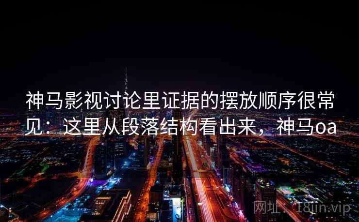 神马影视讨论里证据的摆放顺序很常见：这里从段落结构看出来，神马oa