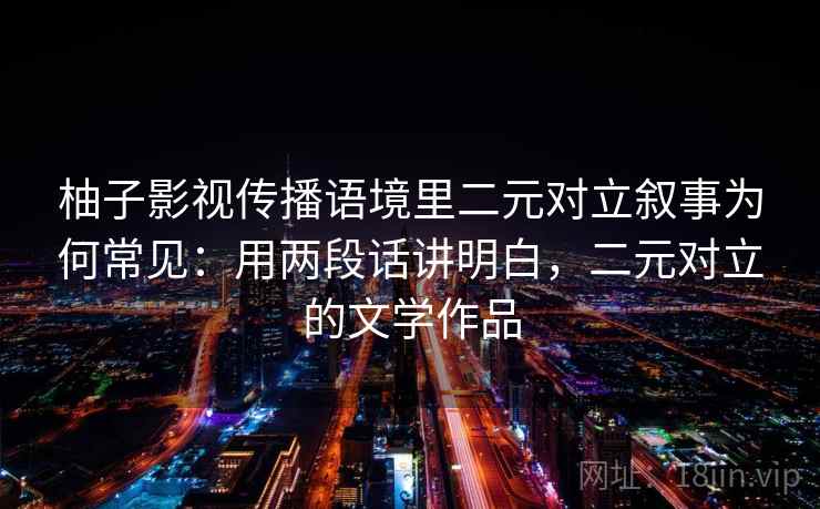 柚子影视传播语境里二元对立叙事为何常见:用两段话讲明白,二元对立的文学作品 柚子影视传播语境里二元对立叙事为何常见:用两段话讲明白,二元对立的文学作品