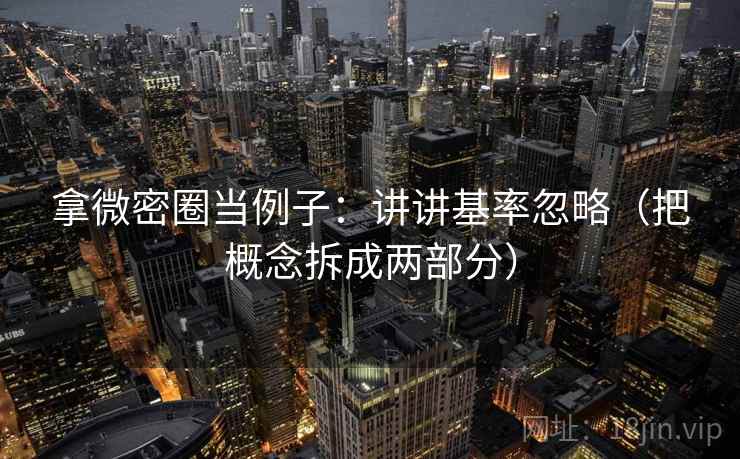 拿微密圈当例子：讲讲基率忽略（把概念拆成两部分）