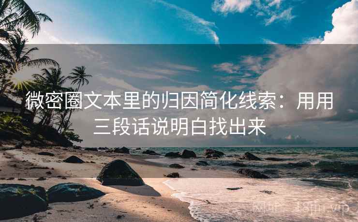 微密圈文本里的归因简化线索：用用三段话说明白找出来