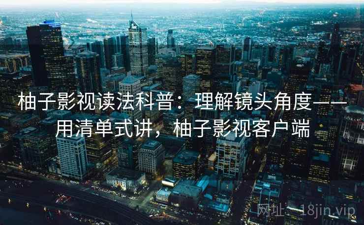 柚子影视读法科普:理解镜头角度——用清单式讲,柚子影视客户端 柚子影视读法科普:理解镜头角度——用清单式讲,柚子影视客户端