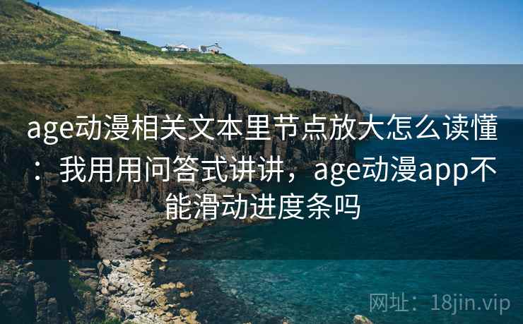 age动漫相关文本里节点放大怎么读懂:我用用问答式讲讲,age动漫app不能滑动进度条吗 age动漫相关文本里节点放大怎么读懂:我用用问答式讲讲,age动漫app不能滑动进度条吗
