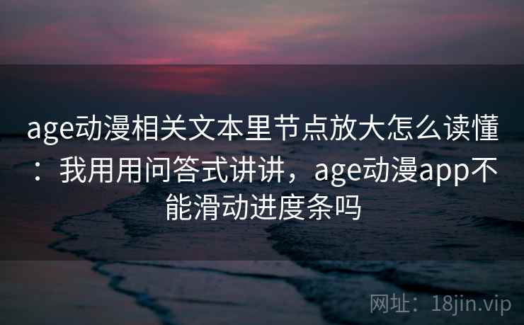 age动漫相关文本里节点放大怎么读懂：我用用问答式讲讲，age动漫app不能滑动进度条吗