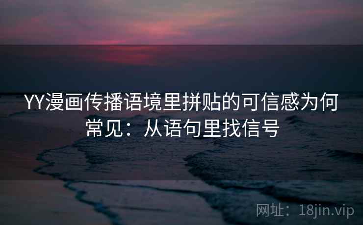 YY漫画传播语境里拼贴的可信感为何常见：从语句里找信号