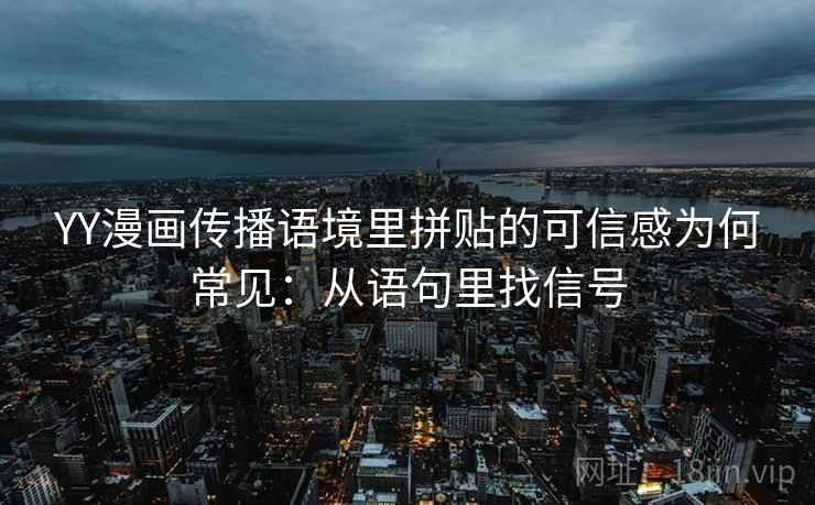 YY漫画传播语境里拼贴的可信感为何常见:从语句里找信号 YY漫画传播语境里拼贴的可信感为何常见:从语句里找信号