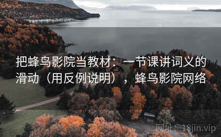 把蜂鸟影院当教材:一节课讲词义的滑动(用反例说明),蜂鸟影院网络 把蜂鸟影院当教材:一节课讲词义的滑动(用反例说明),蜂鸟影院网络