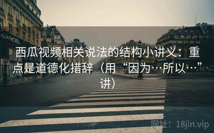 西瓜视频相关说法的结构小讲义：重点是道德化措辞（用“因为…所以…”讲）