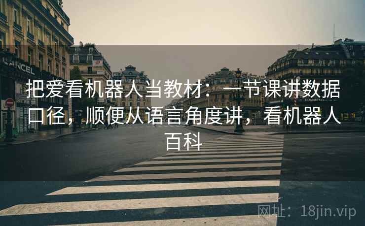 把爱看机器人当教材:一节课讲数据口径,顺便从语言角度讲,看机器人百科 把爱看机器人当教材:一节课讲数据口径,顺便从语言角度讲,看机器人百科