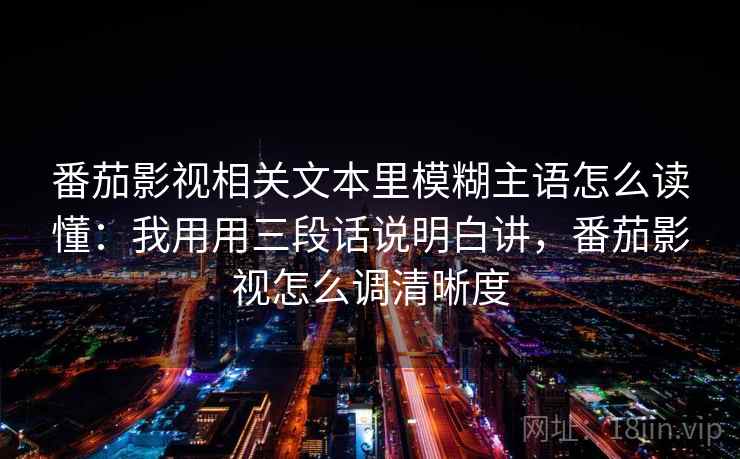 番茄影视相关文本里模糊主语怎么读懂：我用用三段话说明白讲，番茄影视怎么调清晰度