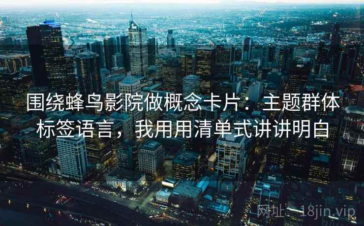 围绕蜂鸟影院做概念卡片:主题群体标签语言,我用用清单式讲讲明白 围绕蜂鸟影院做概念卡片:主题群体标签语言,我用用清单式讲讲明白