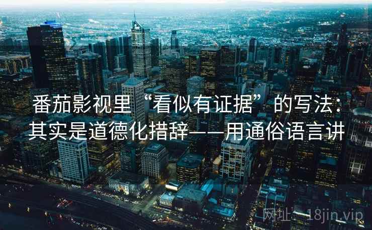 番茄影视里“看似有证据”的写法：其实是道德化措辞——用通俗语言讲