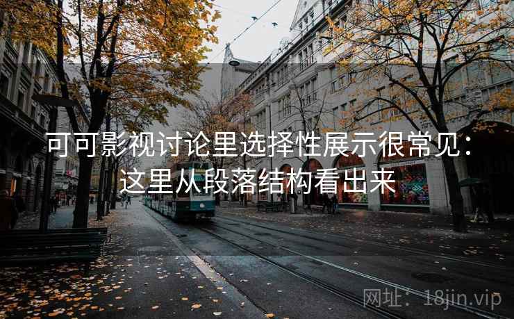 可可影视讨论里选择性展示很常见:这里从段落结构看出来 可可影视讨论里选择性展示很常见:这里从段落结构看出来