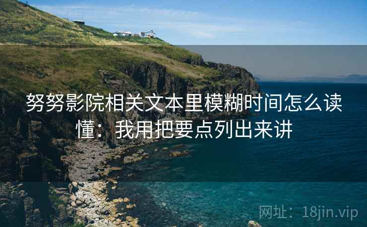 努努影院相关文本里模糊时间怎么读懂：我用把要点列出来讲