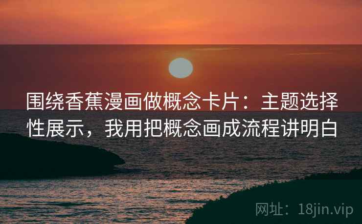 围绕香蕉漫画做概念卡片：主题选择性展示，我用把概念画成流程讲明白