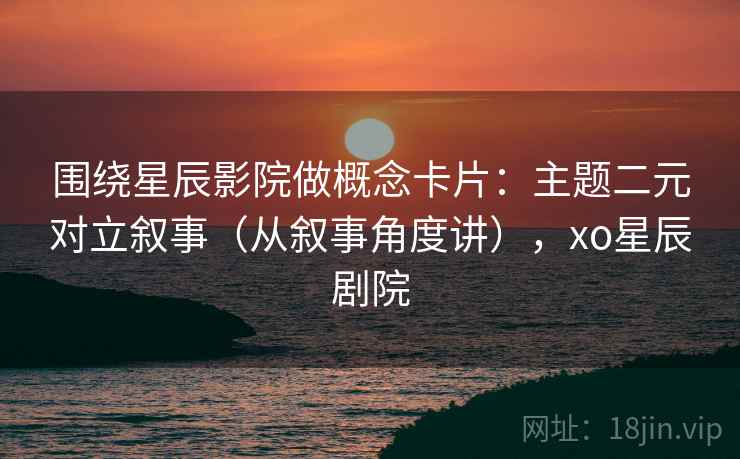 围绕星辰影院做概念卡片:主题二元对立叙事(从叙事角度讲),xo星辰剧院 围绕星辰影院做概念卡片:主题二元对立叙事(从叙事角度讲),xo星辰剧院