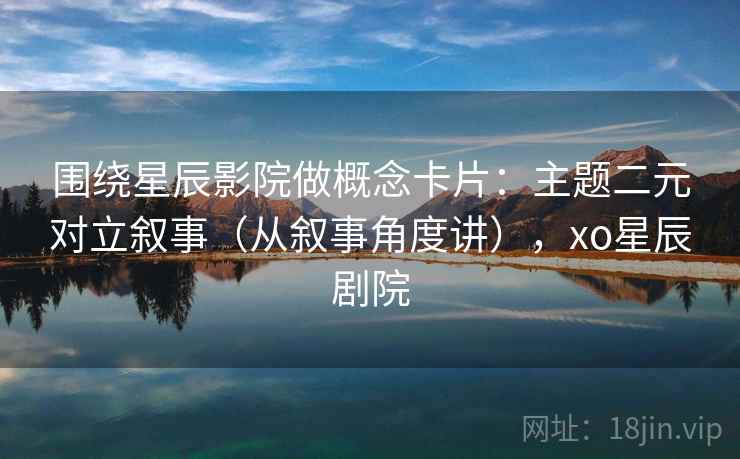 围绕星辰影院做概念卡片：主题二元对立叙事（从叙事角度讲），xo星辰剧院