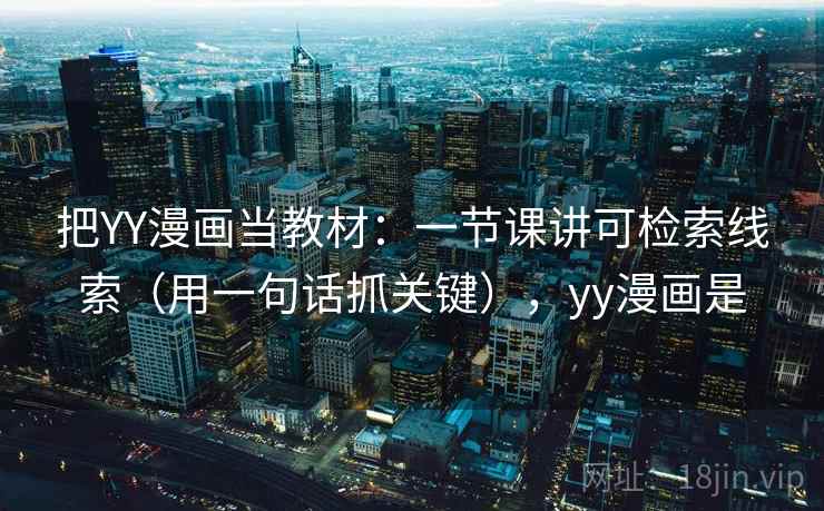 把YY漫画当教材:一节课讲可检索线索(用一句话抓关键),yy漫画是 把YY漫画当教材:一节课讲可检索线索(用一句话抓关键),yy漫画是