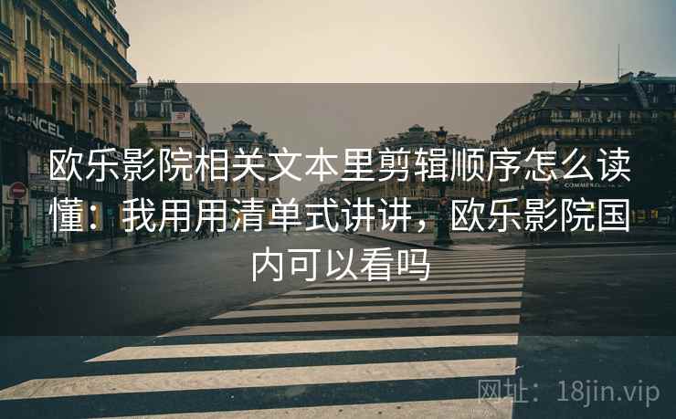 欧乐影院相关文本里剪辑顺序怎么读懂：我用用清单式讲讲，欧乐影院国内可以看吗