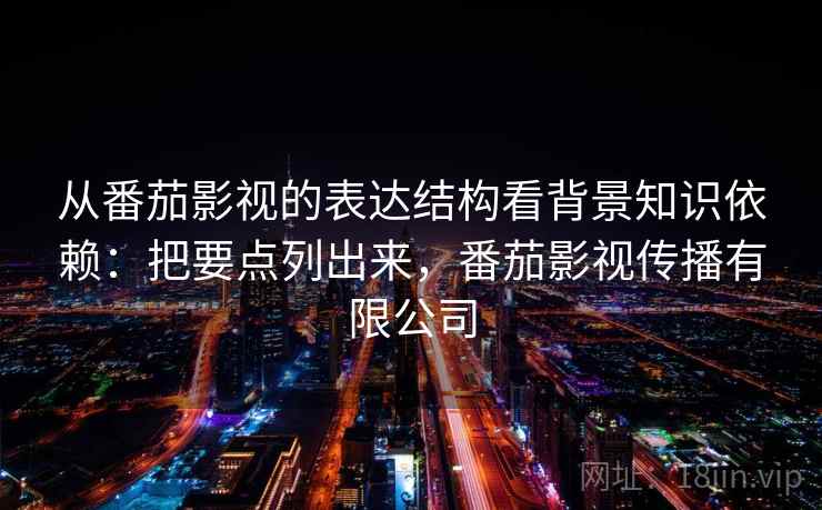 从番茄影视的表达结构看背景知识依赖:把要点列出来,番茄影视传播有限公司 从番茄影视的表达结构看背景知识依赖:把要点列出来,番茄影视传播有限公司