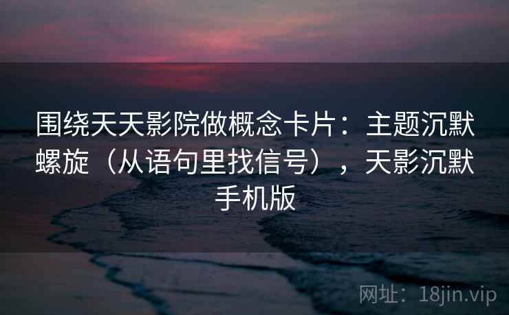 围绕天天影院做概念卡片:主题沉默螺旋(从语句里找信号),天影沉默手机版 围绕天天影院做概念卡片:主题沉默螺旋(从语句里找信号),天影沉默手机版