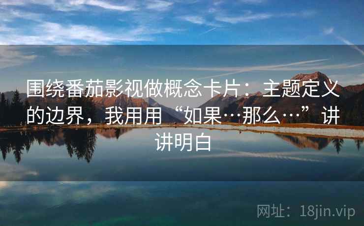围绕番茄影视做概念卡片:主题定义的边界,我用用“如果…那么…”讲讲明白 围绕番茄影视做概念卡片:主题定义的边界,我用用“如果…那么…”讲讲明白