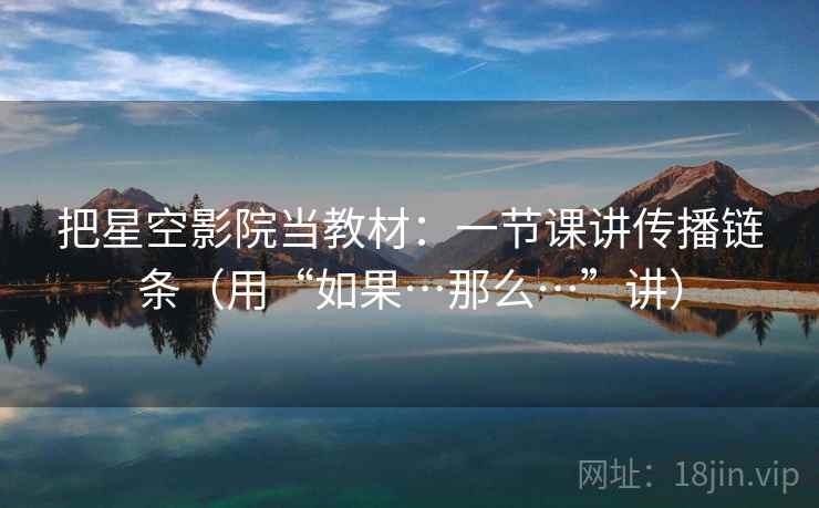 把星空影院当教材:一节课讲传播链条(用“如果…那么…”讲) 把星空影院当教材:一节课讲传播链条(用“如果…那么…”讲)