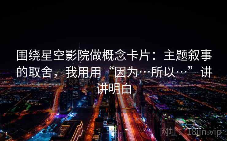 围绕星空影院做概念卡片：主题叙事的取舍，我用用“因为…所以…”讲讲明白