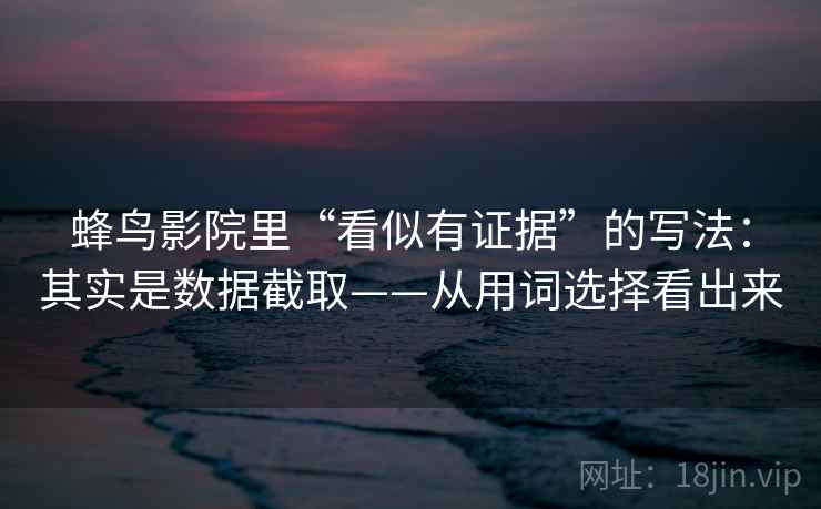 蜂鸟影院里“看似有证据”的写法：其实是数据截取——从用词选择看出来