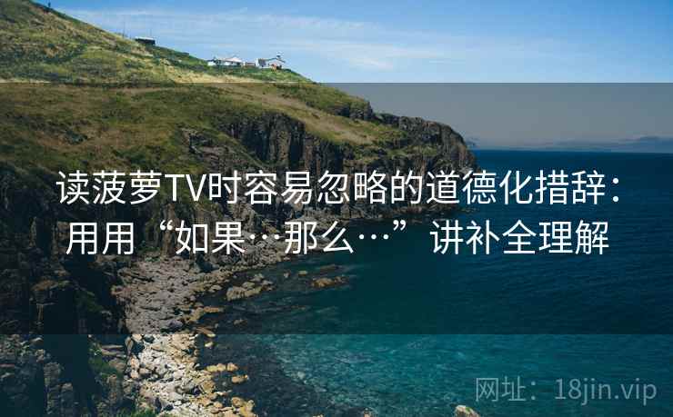 读菠萝TV时容易忽略的道德化措辞：用用“如果…那么…”讲补全理解
