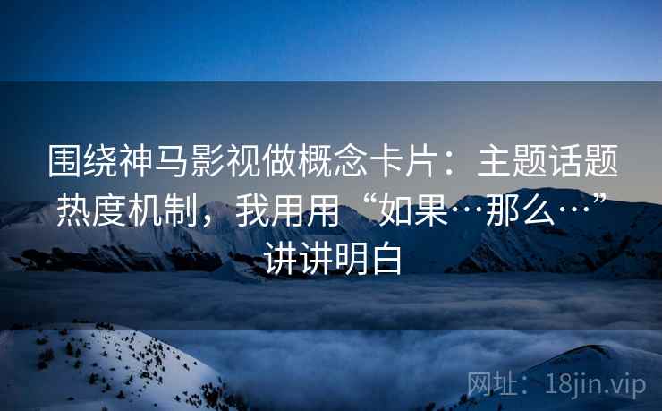 围绕神马影视做概念卡片：主题话题热度机制，我用用“如果…那么…”讲讲明白