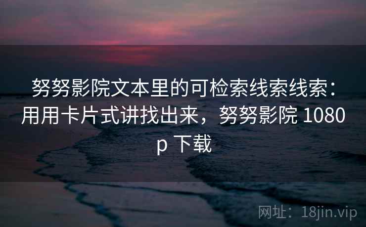 努努影院文本里的可检索线索线索:用用卡片式讲找出来,努努影院 1080p 下载 努努影院文本里的可检索线索线索:用用卡片式讲找出来,努努影院 1080p 下载
