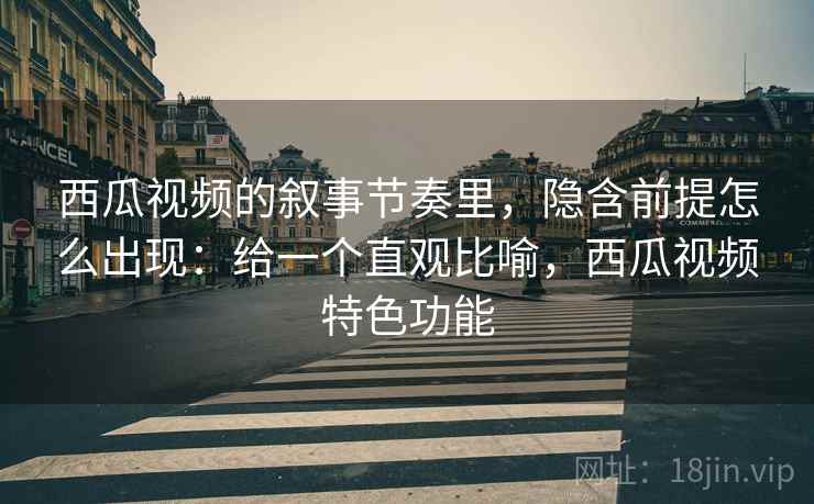 西瓜视频的叙事节奏里，隐含前提怎么出现：给一个直观比喻，西瓜视频特色功能