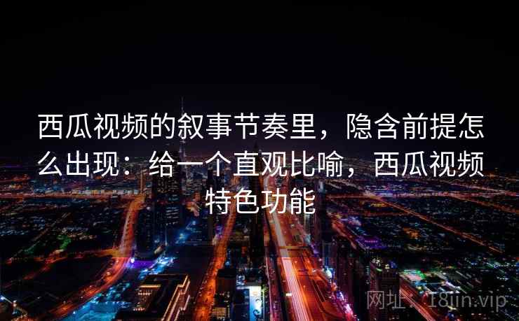西瓜视频的叙事节奏里,隐含前提怎么出现:给一个直观比喻,西瓜视频特色功能 西瓜视频的叙事节奏里,隐含前提怎么出现:给一个直观比喻,西瓜视频特色功能