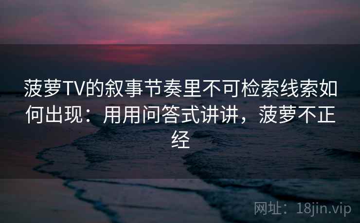 菠萝TV的叙事节奏里不可检索线索如何出现：用用问答式讲讲，菠萝不正经