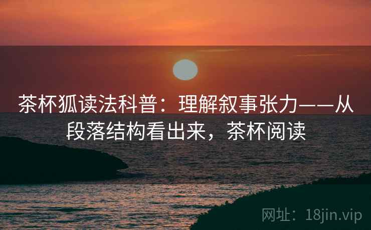 茶杯狐读法科普：理解叙事张力——从段落结构看出来，茶杯阅读