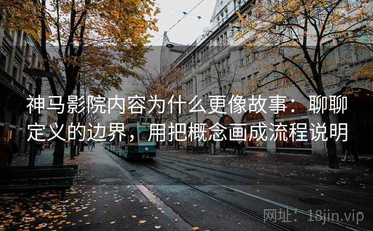 神马影院内容为什么更像故事:聊聊定义的边界,用把概念画成流程说明 神马影院内容为什么更像故事:聊聊定义的边界,用把概念画成流程说明