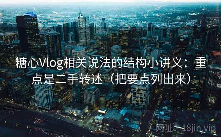 糖心Vlog相关说法的结构小讲义：重点是二手转述（把要点列出来）