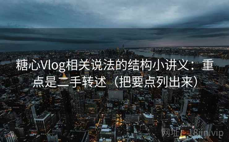 糖心Vlog相关说法的结构小讲义：重点是二手转述（把要点列出来）